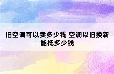 旧空调可以卖多少钱 空调以旧换新能抵多少钱